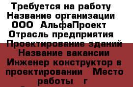 Требуется на работу › Название организации ­ ООО “АльфаПроект“ › Отрасль предприятия ­ Проектирование зданий › Название вакансии ­ Инженер-конструктор в проектировании › Место работы ­ г. Северодвинск, ул. Тургенева, д. 10 - Архангельская обл., Северодвинск г. Работа » Вакансии   . Архангельская обл.,Северодвинск г.